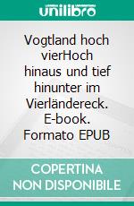 Vogtland hoch vierHoch hinaus und tief hinunter im Vierländereck. E-book. Formato EPUB ebook