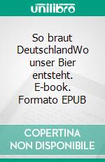 So braut DeutschlandWo unser Bier entsteht. E-book. Formato EPUB ebook