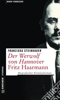 Der Werwolf von Hannover - Fritz HaarmannBiografischer Kriminalroman. E-book. Formato EPUB ebook di Franziska Steinhauer