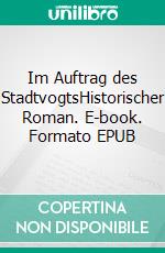 Im Auftrag des StadtvogtsHistorischer Roman. E-book. Formato EPUB