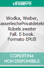 Wodka, Weiber, WasserleichePrivatdetektiv Rübels zweiter Fall. E-book. Formato EPUB ebook