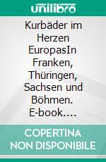 Kurbäder im Herzen EuropasIn Franken, Thüringen, Sachsen und Böhmen. E-book. Formato EPUB