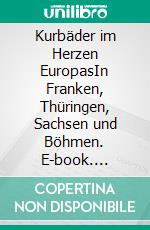 Kurbäder im Herzen EuropasIn Franken, Thüringen, Sachsen und Böhmen. E-book. Formato PDF ebook