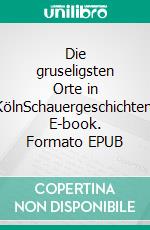 Die gruseligsten Orte in KölnSchauergeschichten. E-book. Formato EPUB ebook