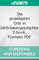 Die gruseligsten Orte in KölnSchauergeschichten. E-book. Formato PDF ebook di Regina Schleheck