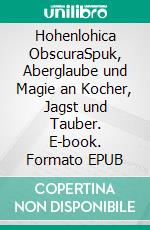 Hohenlohica ObscuraSpuk, Aberglaube und Magie an Kocher, Jagst und Tauber. E-book. Formato EPUB