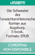 Die Schwester des TorwächtersHistorischer Roman aus Augsburg. E-book. Formato EPUB