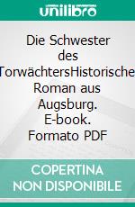 Die Schwester des TorwächtersHistorischer Roman aus Augsburg. E-book. Formato PDF ebook