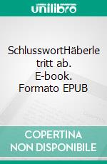 SchlusswortHäberle tritt ab. E-book. Formato EPUB ebook di Manfred Bomm