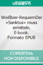 Weißbier-RequiemDer »Sanktus« muss ermitteln. E-book. Formato EPUB ebook di Andreas Schröfl