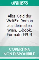 Alles Geld der WeltEin Roman aus dem alten Wien. E-book. Formato EPUB ebook