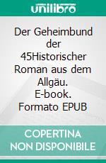 Der Geheimbund der 45Historischer Roman aus dem Allgäu. E-book. Formato EPUB ebook