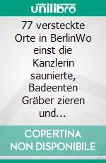 77 versteckte Orte in BerlinWo einst die Kanzlerin saunierte, Badeenten Gräber zieren und Meeresfrüchte im Tiergarten wachsen. E-book. Formato EPUB ebook di Johannes Wilkes