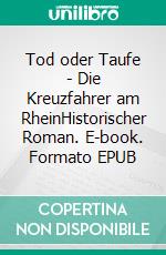 Tod oder Taufe - Die Kreuzfahrer am RheinHistorischer Roman. E-book. Formato EPUB ebook