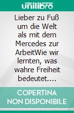 Lieber zu Fuß um die Welt als mit dem Mercedes zur ArbeitWie wir lernten, was wahre Freiheit bedeutet. E-book. Formato PDF ebook