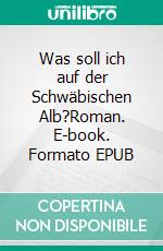 Was soll ich auf der Schwäbischen Alb?Roman. E-book. Formato EPUB ebook di Felix Huby