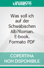 Was soll ich auf der Schwäbischen Alb?Roman. E-book. Formato PDF ebook