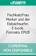 FischkatzFrau Merkel und der Eisbachsurfer. E-book. Formato EPUB