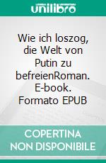 Wie ich loszog, die Welt von Putin zu befreienRoman. E-book. Formato EPUB