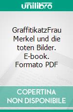 GraffitikatzFrau Merkel und die toten Bilder. E-book. Formato PDF ebook di Kaspar Panizza