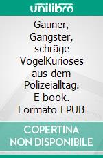 Gauner, Gangster, schräge VögelKurioses aus dem Polizeialltag. E-book. Formato EPUB ebook