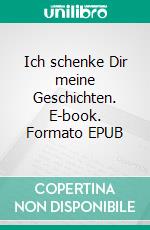 Ich schenke Dir meine Geschichten. E-book. Formato EPUB ebook di Florence Hölig