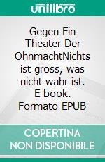 Gegen Ein Theater Der OhnmachtNichts ist gross, was nicht wahr ist. E-book. Formato EPUB ebook di Ulrich Bitz