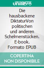 Die hausbackene DiktaturVon politischen und anderen Schelmenstücken. E-book. Formato EPUB ebook
