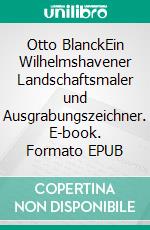 Otto BlanckEin Wilhelmshavener Landschaftsmaler und Ausgrabungszeichner. E-book. Formato EPUB ebook di Michael Schildmann