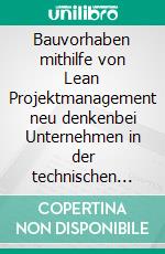 Bauvorhaben mithilfe von Lean Projektmanagement neu denkenbei Unternehmen in der technischen Gebäudeausrüstung. E-book. Formato EPUB ebook