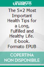 The 5×2 Most Important Health Tips for a Long, Fulfilled and Healthy Life. E-book. Formato EPUB ebook di Dr. Jörg Berchem