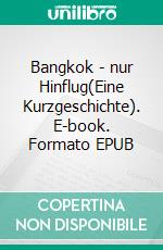 Bangkok - nur Hinflug(Eine Kurzgeschichte). E-book. Formato EPUB