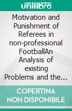 Motivation and Punishment of Referees in non-professional FootballAn Analysis of existing Problems and the Development of Solution Strategies with particular Regard to the Principal-Agent Theory. E-book. Formato PDF ebook di Michael Negri