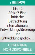 Hilfe für Afrika? Eine kritische Betrachtung internationaler Entwicklungsförderung und Entwicklungspolitik am Beispiel des subsaharischen Afrika. E-book. Formato PDF