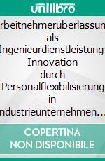 Arbeitnehmerüberlassung als Ingenieurdienstleistung: Innovation durch Personalflexibilisierung in Industrieunternehmen. E-book. Formato PDF ebook