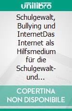 Schulgewalt, Bullying und InternetDas Internet als Hilfsmedium für die Schulgewalt- und Bullyingproblematik. E-book. Formato PDF ebook