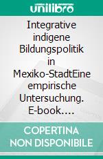 Integrative indigene Bildungspolitik in Mexiko-StadtEine empirische Untersuchung. E-book. Formato PDF ebook