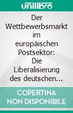 Der Wettbewerbsmarkt im europäischen Postsektor: Die Liberalisierung des deutschen Postmarktes im Kontext der Einführung von Mindestlöhnen. E-book. Formato PDF ebook di Christian Riekes