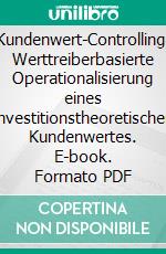 Kundenwert-Controlling: Werttreiberbasierte Operationalisierung eines investitionstheoretischen Kundenwertes. E-book. Formato PDF ebook di Dennis Göbel