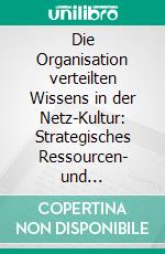 Die Organisation verteilten Wissens in der Netz-Kultur: Strategisches Ressourcen- und Kommunikationsmanagement. E-book. Formato PDF ebook di Benjamin Holtz