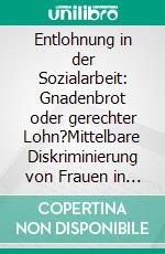 Entlohnung in der Sozialarbeit: Gnadenbrot oder gerechter Lohn?Mittelbare Diskriminierung von Frauen in der Sozialarbeit. E-book. Formato PDF ebook