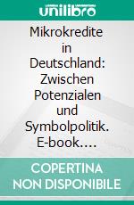 Mikrokredite in Deutschland: Zwischen Potenzialen und Symbolpolitik. E-book. Formato PDF ebook