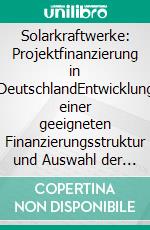 Solarkraftwerke: Projektfinanzierung in DeutschlandEntwicklung einer geeigneten Finanzierungsstruktur und Auswahl der Finanzierungsinstrumente. E-book. Formato PDF ebook