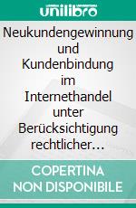 Neukundengewinnung und Kundenbindung im Internethandel unter Berücksichtigung rechtlicher AspektePotentiale, Maßnahmen und Gefahren. E-book. Formato PDF ebook di Sarah C. Strauss