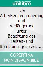 Die Arbeitszeitverringerung und -verlängerung unter Beachtung des Teilzeit- und Befristungsgesetzes. E-book. Formato PDF ebook