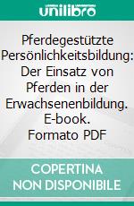 Pferdegestützte Persönlichkeitsbildung: Der Einsatz von Pferden in der Erwachsenenbildung. E-book. Formato PDF ebook