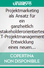 Projektmarketing als Ansatz für ein ganzheitlich stakeholderorientiertes IT-Projektmanagement: Entwicklung eines neuen Projektmarketingmodells auf Basis des modernen Marketingverständnisses. E-book. Formato PDF