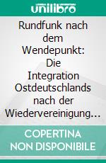 Rundfunk nach dem Wendepunkt: Die Integration Ostdeutschlands nach der Wiedervereinigung durch das Zweite Deutsche Fernsehen, das Deutschlandradio und die Deutsche Welle. E-book. Formato PDF ebook di Inga Hoff