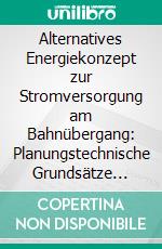 Alternatives Energiekonzept zur Stromversorgung am Bahnübergang: Planungstechnische Grundsätze beim Einsatz von Doppelschichtkondensatoren. E-book. Formato PDF ebook di Oliver Richard Neubert