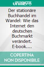 Der stationäre Buchhandel im Wandel: Wie das Internet den deutschen Buchmarkt verändert. E-book. Formato PDF ebook di Marc Fischer